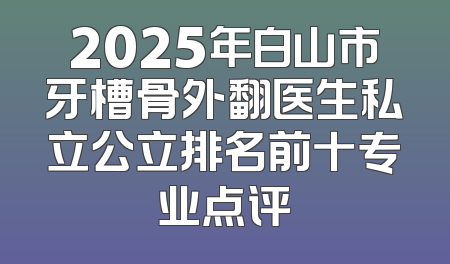 2025年白山市牙槽骨外翻医生私立公立排名前十专业点评