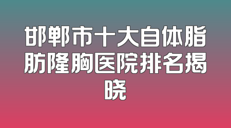 邯郸市十大自体脂肪隆胸医院排名揭晓