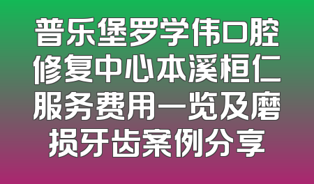 普乐堡罗学伟口腔修复中心本溪桓仁服务费用一览及磨损牙齿案例分享