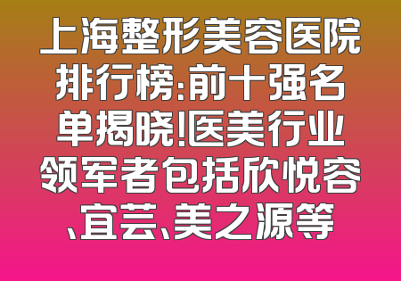 上海整形美容医院排行榜：前十强名单揭晓！医美行业领军者包括欣悦容、宜芸、美之源等