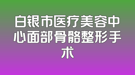 白银市医疗美容中心面部骨骼整形手术