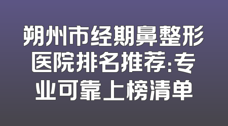 朔州市经期鼻整形医院排名推荐：专业可靠上榜清单