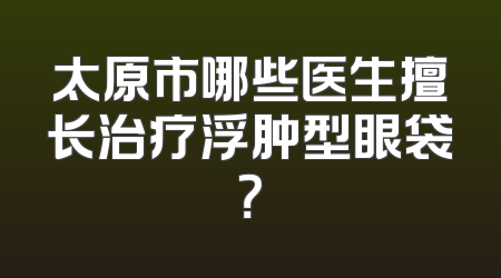 太原市哪些医生擅长治疗浮肿型眼袋？