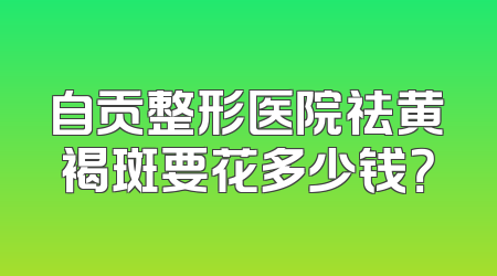自贡整形医院祛黄褐斑要花多少钱？