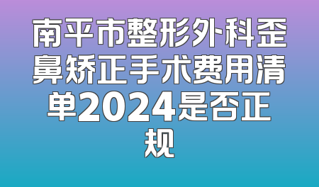南平市整形外科歪鼻矫正手术费用清单2024是否正规