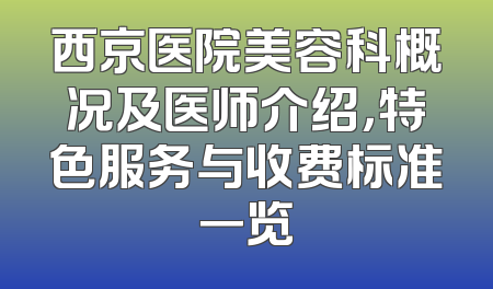 西京医院美容科概况及医师介绍，特色服务与收费标准一览