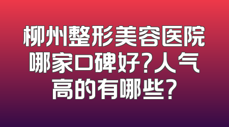 柳州整形美容医院哪家口碑好？人气高的有哪些？