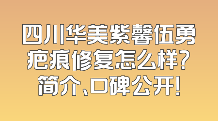 四川华美紫馨伍勇疤痕修复怎么样？简介、口碑公开！