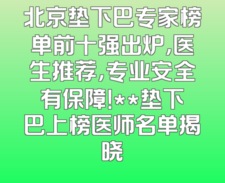 北京垫下巴专家榜单前十强出炉，医生推荐，专业安全有保障！**垫下巴上榜医师名单揭晓