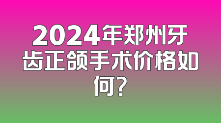 2024年郑州牙齿正颌手术价格如何？