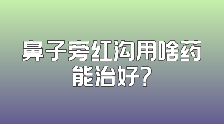 鼻子旁红沟用啥药能治好？