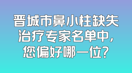 晋城市鼻小柱缺失治疗专家名单中，您偏好哪一位？