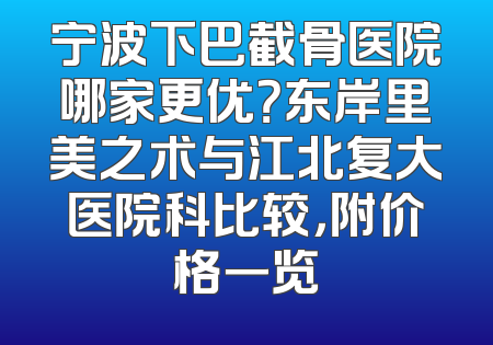 宁波下巴截骨医院哪家更优？东岸里美之术与江北复大医院科比较，附价格一览