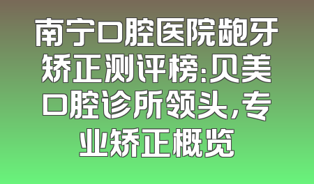 南宁口腔医院龅牙矫正测评榜：贝美口腔诊所领头，专业矫正概览