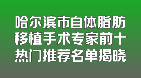 哈尔滨市自体脂肪移植手术专家前十热门推荐名单揭晓