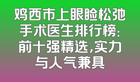 鸡西市上眼睑松弛手术医生排行榜：前十强精选，实力与人气兼具