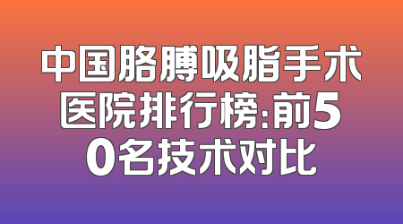中国胳膊吸脂手术医院排行榜：前50名技术对比