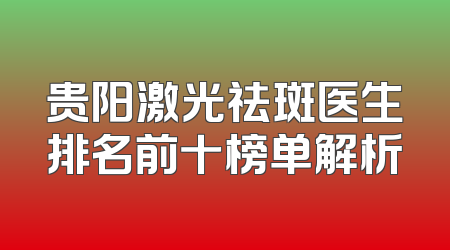 贵阳激光祛斑医生排名前十榜单解析