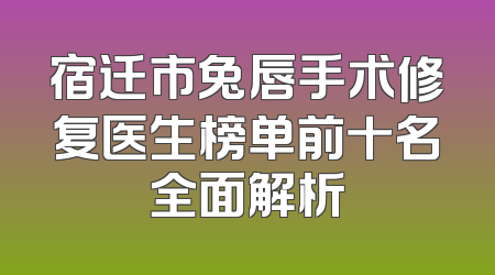 宿迁市兔唇手术修复医生榜单前十名全面解析
