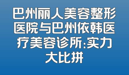巴州丽人美容整形医院与巴州依韩医疗美容诊所：实力大比拼