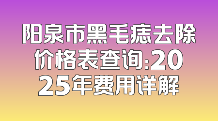 阳泉市黑毛痣去除价格表查询：2025年费用详解