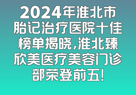 2024年淮北市胎记治疗医院十佳榜单揭晓，淮北臻欣美医疗美容门诊部荣登前五！
