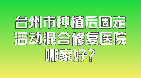台州市种植后固定活动混合修复医院哪家好？