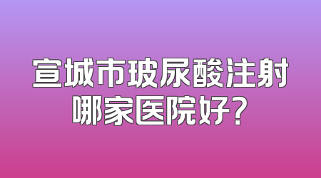 宣城市玻尿酸注射哪家医院好？