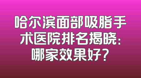 哈尔滨面部吸脂手术医院排名揭晓：哪家效果好？
