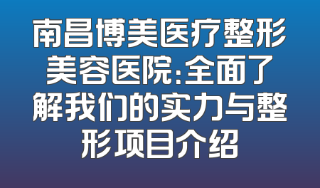 南昌博美医疗整形美容医院：全面了解我们的实力与整形项目介绍