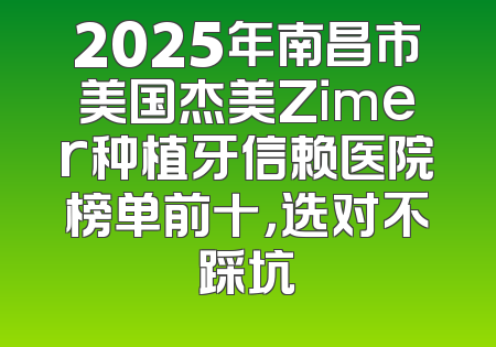 2025年南昌市美国杰美Zimer种植牙信赖医院榜单前十，选对不踩坑