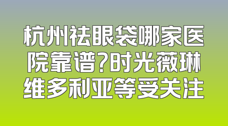 杭州祛眼袋哪家医院靠谱？时光薇琳维多利亚等受关注