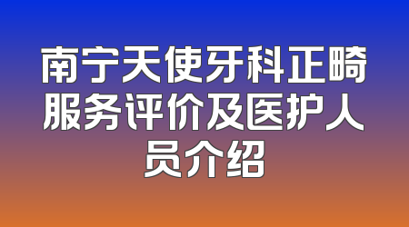 南宁天使牙科正畸服务评价及医护人员介绍