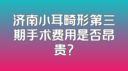 济南小耳畸形第三期手术费用是否昂贵？