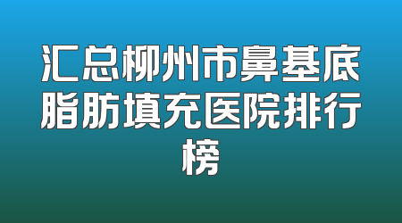 汇总柳州市鼻基底脂肪填充医院排行榜