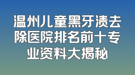 温州儿童黑牙渍去除医院排名前十专业资料大揭秘
