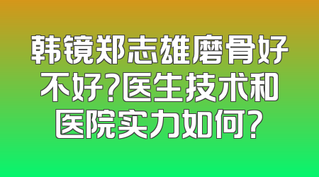 韩镜郑志雄磨骨好不好？医生技术和医院实力如何？