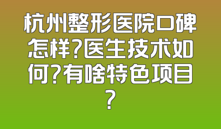 杭州整形医院口碑怎样？医生技术如何？有啥特色项目？