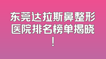 东莞达拉斯鼻整形医院排名榜单揭晓！