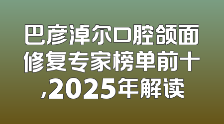 巴彦淖尔口腔颌面修复专家榜单前十，2025年解读