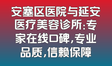 安塞区医院与延安医疗美容诊所：专家在线口碑，专业品质，信赖保障