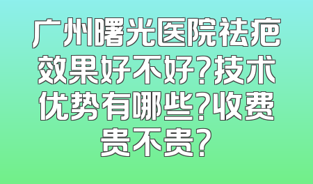 广州曙光医院祛疤效果好不好？技术优势有哪些？收费贵不贵？