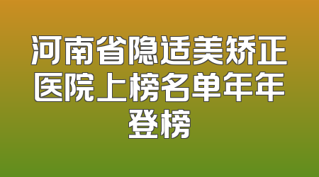 河南省隐适美矫正医院上榜名单年年登榜