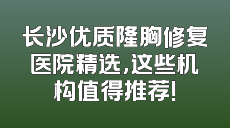 长沙优质隆胸修复医院精选，这些机构值得推荐！