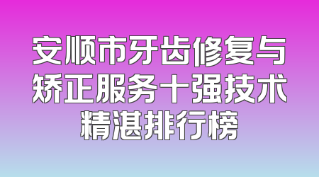 安顺市牙齿修复与矫正服务十强技术精湛排行榜