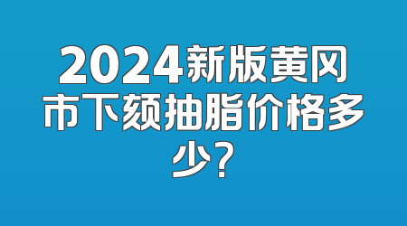 2024新版黄冈市下颏抽脂价格多少？