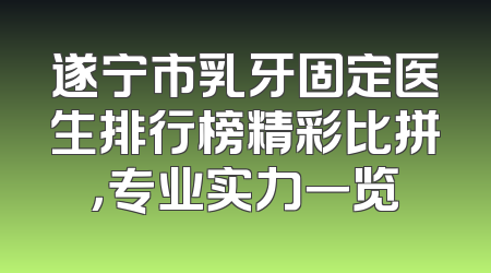 遂宁市乳牙固定医生排行榜精彩比拼，专业实力一览