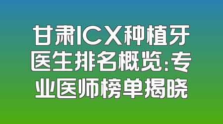 甘肃ICX种植牙医生排名概览：专业医师榜单揭晓