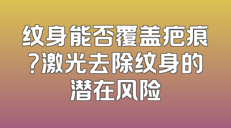 纹身能否覆盖疤痕？激光去除纹身的潜在风险