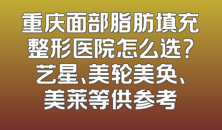 重庆面部脂肪填充整形医院怎么选？艺星、美轮美奂、美莱等供参考